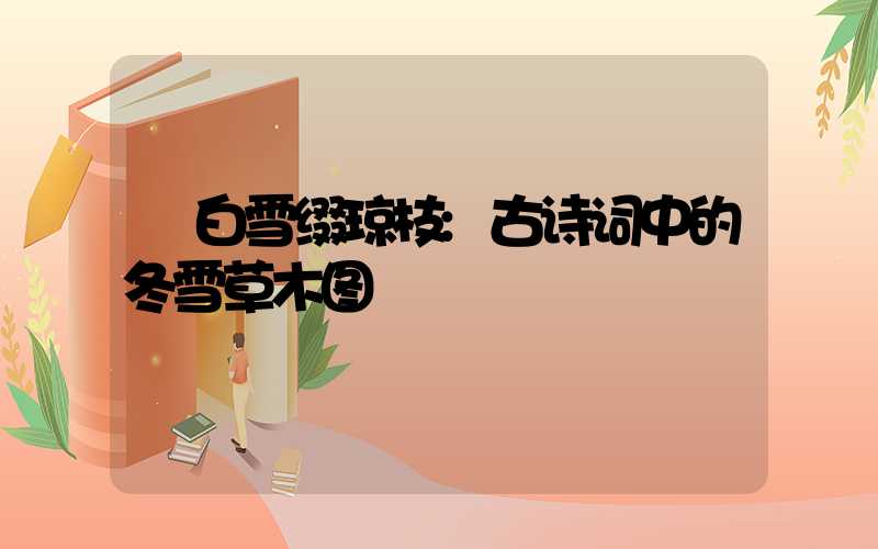 白雪缀琼枝:古诗词中的冬雪草木图